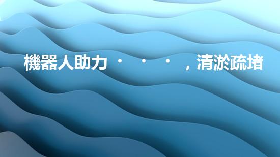 機器人助力，清淤疏堵新方案！